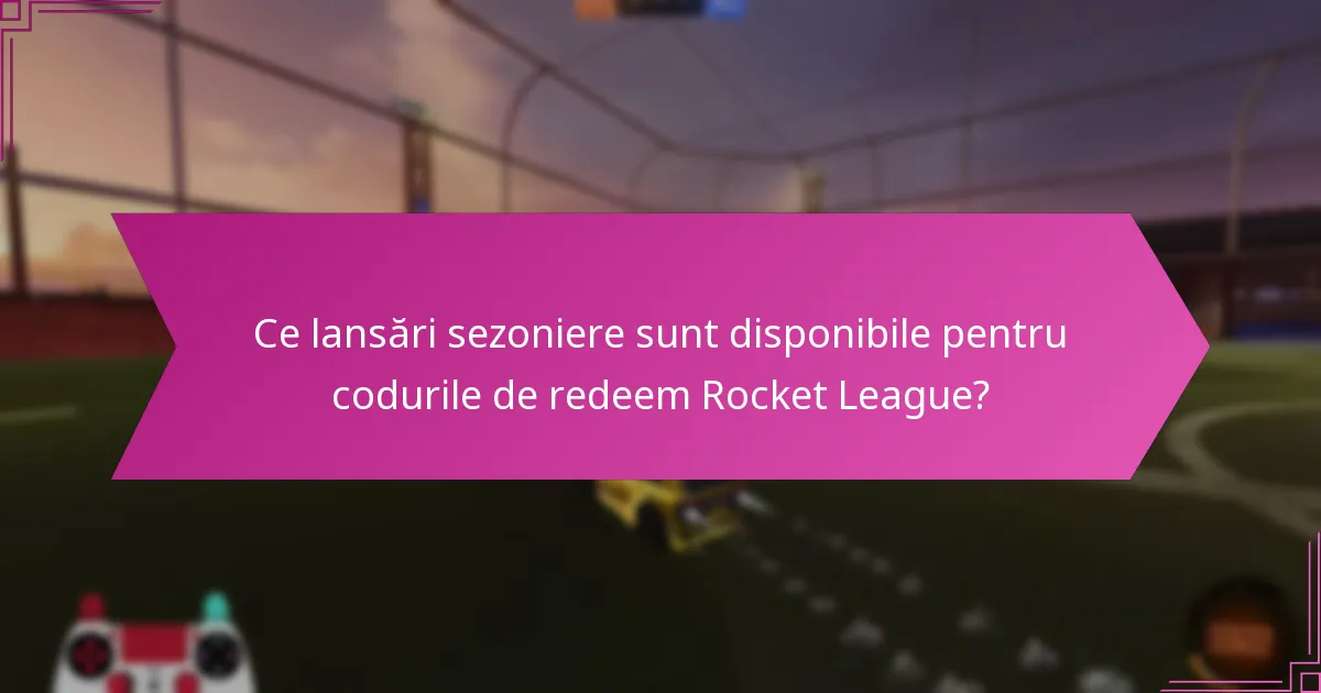 Ce lansări sezoniere sunt disponibile pentru codurile de redeem Rocket League?