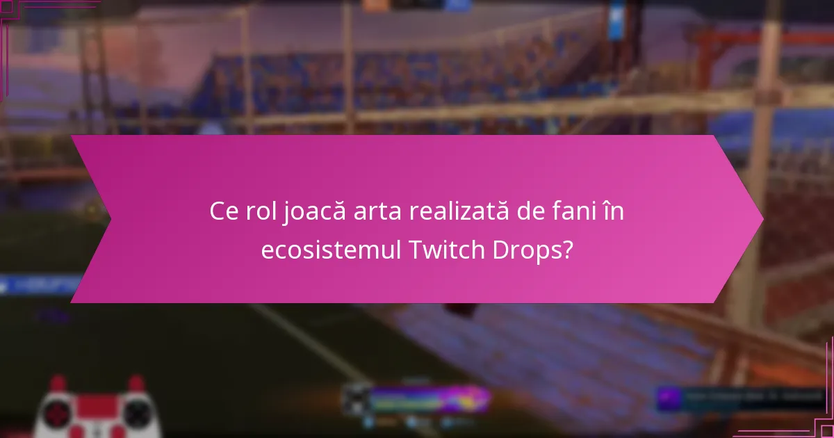 Ce rol joacă arta realizată de fani în ecosistemul Twitch Drops?